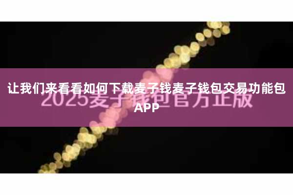 让我们来看看如何下载麦子钱麦子钱包交易功能包APP