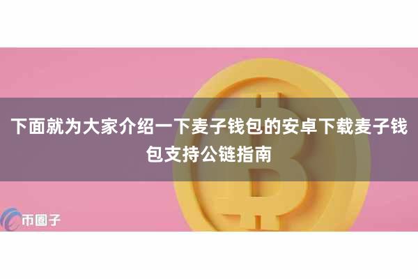 下面就为大家介绍一下麦子钱包的安卓下载麦子钱包支持公链指南