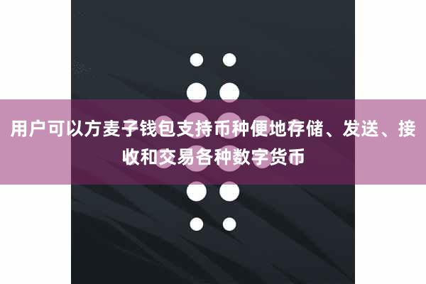 用户可以方麦子钱包支持币种便地存储、发送、接收和交易各种数字货币