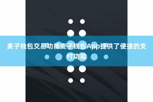 麦子钱包交易功能麦子钱包App提供了便捷的支付功能