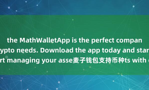 the MathWalletApp is the perfect companion for all your crypto needs. Download the app today and start managing your asse麦子钱包支持币种ts with ease and convenience.