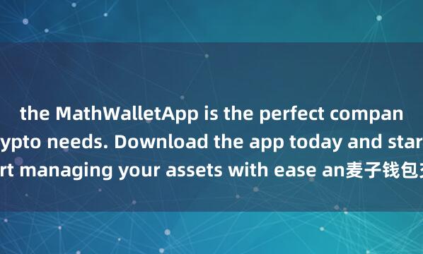 the MathWalletApp is the perfect companion for all your crypto needs. Download the app today and start managing your assets with ease an麦子钱包交易功能d convenience.